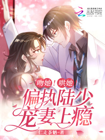 吻她!哄她!偏执陆少宠妻上瘾! 仁走茶魉